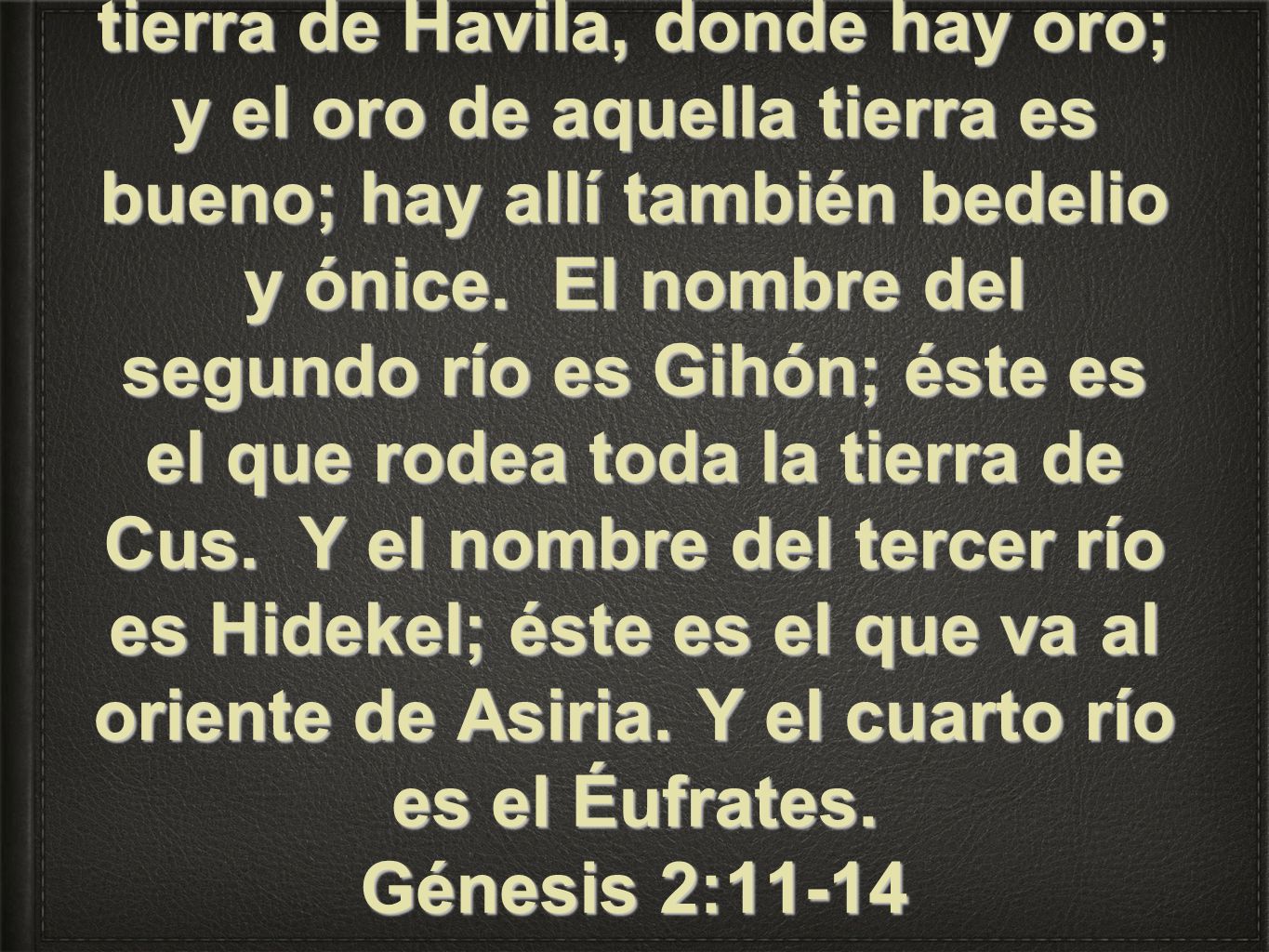 El nombre del uno era Pisón; éste es el que rodea toda la tierra de Havila, donde hay oro; y el oro de aquella tierra es bueno; hay allí también bedelio y ónice.
