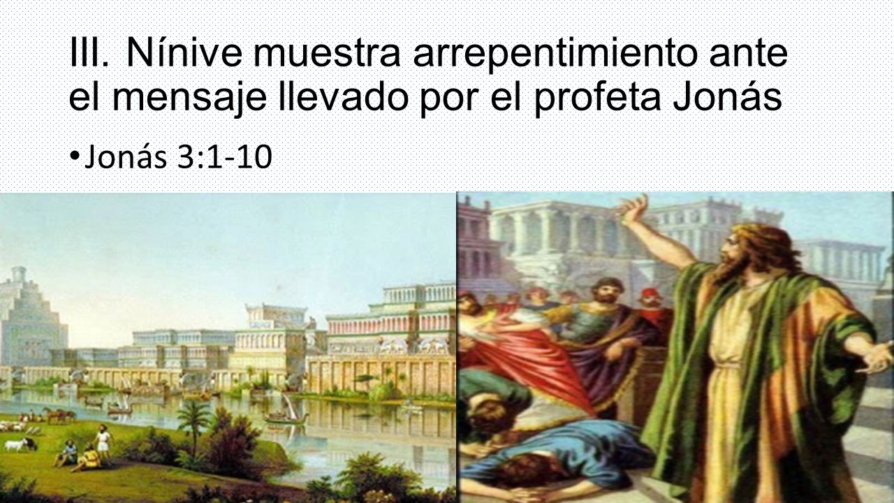 III. Nínive muestra arrepentimiento ante el mensaje llevado por el profeta Jonás