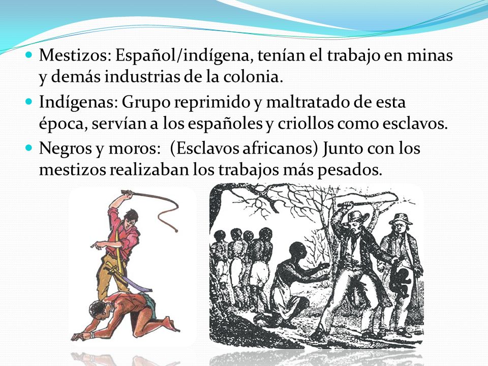 Mestizos: Español/indígena, tenían el trabajo en minas y demás industrias de la colonia.