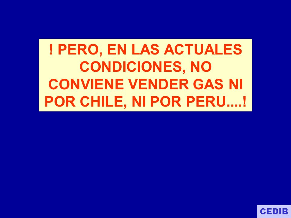 ! PERO, EN LAS ACTUALES CONDICIONES, NO CONVIENE VENDER GAS NI POR CHILE, NI POR PERU....!