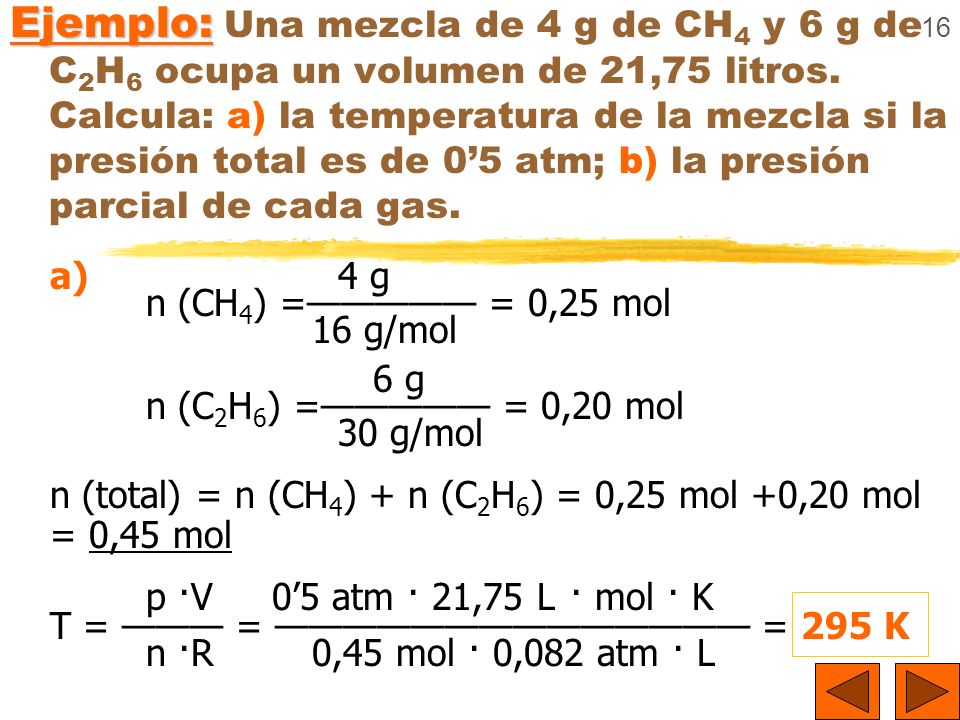 Ejemplo: Una mezcla de 4 g de CH4 y 6 g de C2H6 ocupa un volumen de 21,75 litros. Calcula: a) la temperatura de la mezcla si la presión total es de 0’5 atm; b) la presión parcial de cada gas.