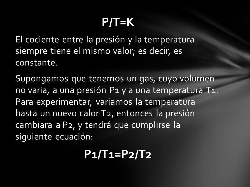 P/T=K El cociente entre la presión y la temperatura siempre tiene el mismo valor; es decir, es constante.