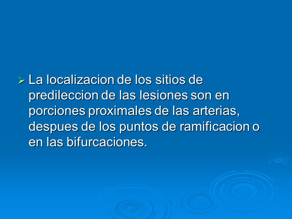 La localizacion de los sitios de predileccion de las lesiones son en porciones proximales de las arterias, despues de los puntos de ramificacion o en las bifurcaciones.