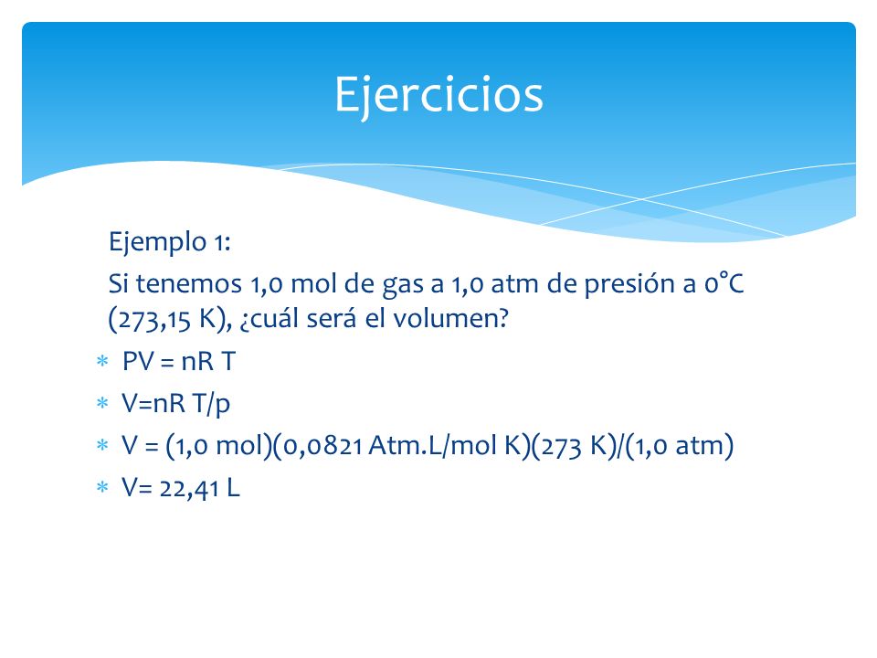 Ejercicios Ejemplo 1: Si tenemos 1,0 mol de gas a 1,0 atm de presión a 0°C (273,15 K), ¿cuál será el volumen
