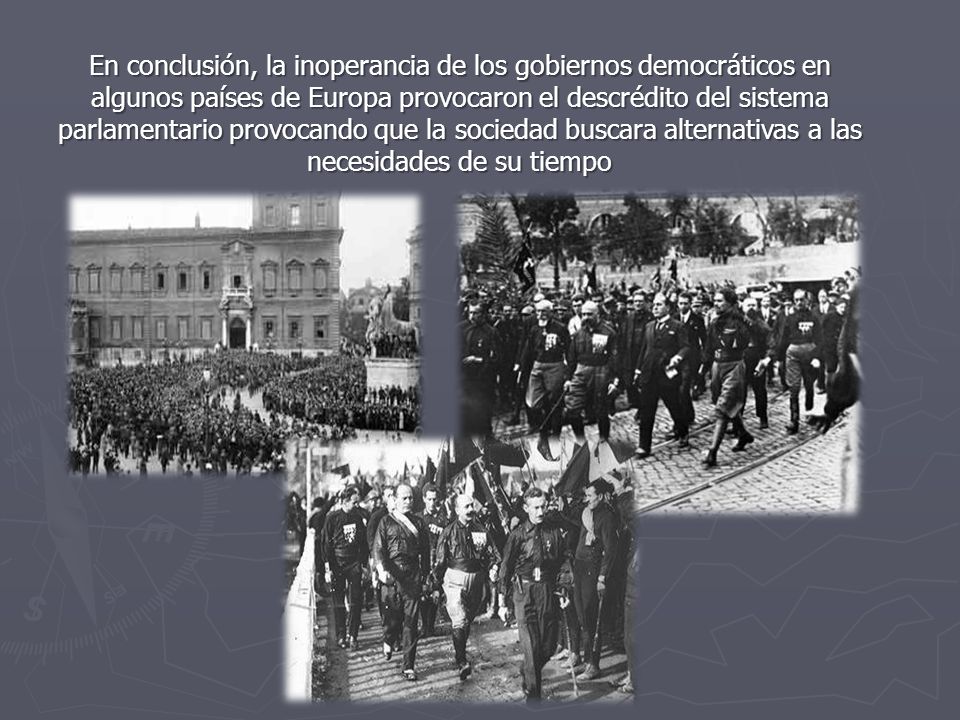 En conclusión, la inoperancia de los gobiernos democráticos en algunos países de Europa provocaron el descrédito del sistema parlamentario provocando que la sociedad buscara alternativas a las necesidades de su tiempo