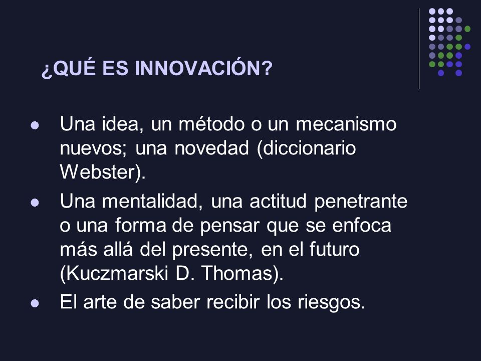 ¿QUÉ ES INNOVACIÓN Una idea, un método o un mecanismo nuevos; una novedad (diccionario Webster).