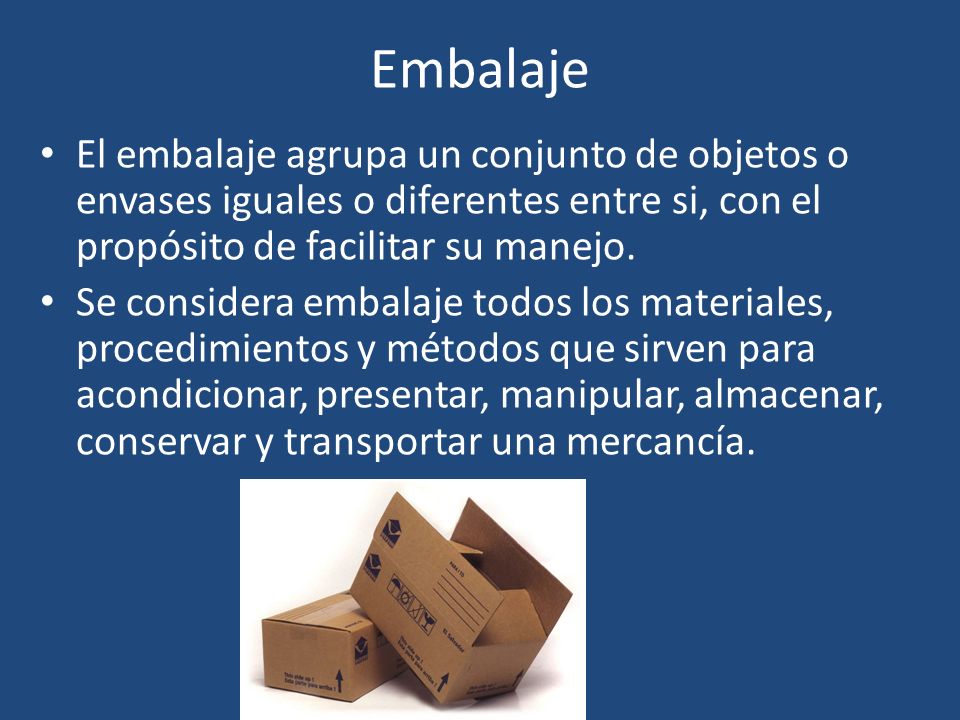 Embalaje El embalaje agrupa un conjunto de objetos o envases iguales o diferentes entre si, con el propósito de facilitar su manejo.
