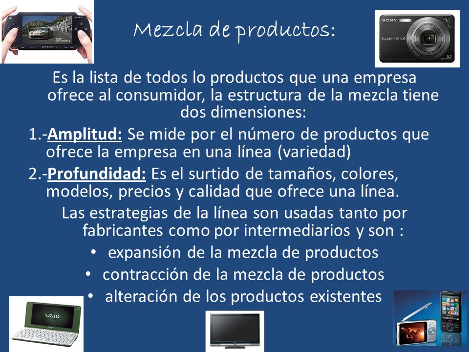 Mezcla de productos: Es la lista de todos lo productos que una empresa ofrece al consumidor, la estructura de la mezcla tiene dos dimensiones: