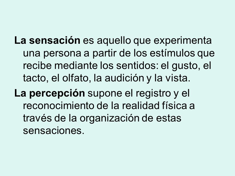 La sensación es aquello que experimenta una persona a partir de los estímulos que recibe mediante los sentidos: el gusto, el tacto, el olfato, la audición y la vista.