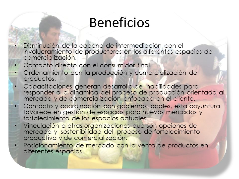 Beneficios Disminución de la cadena de intermediación con el involucramiento de productores en los diferentes espacios de comercialización.