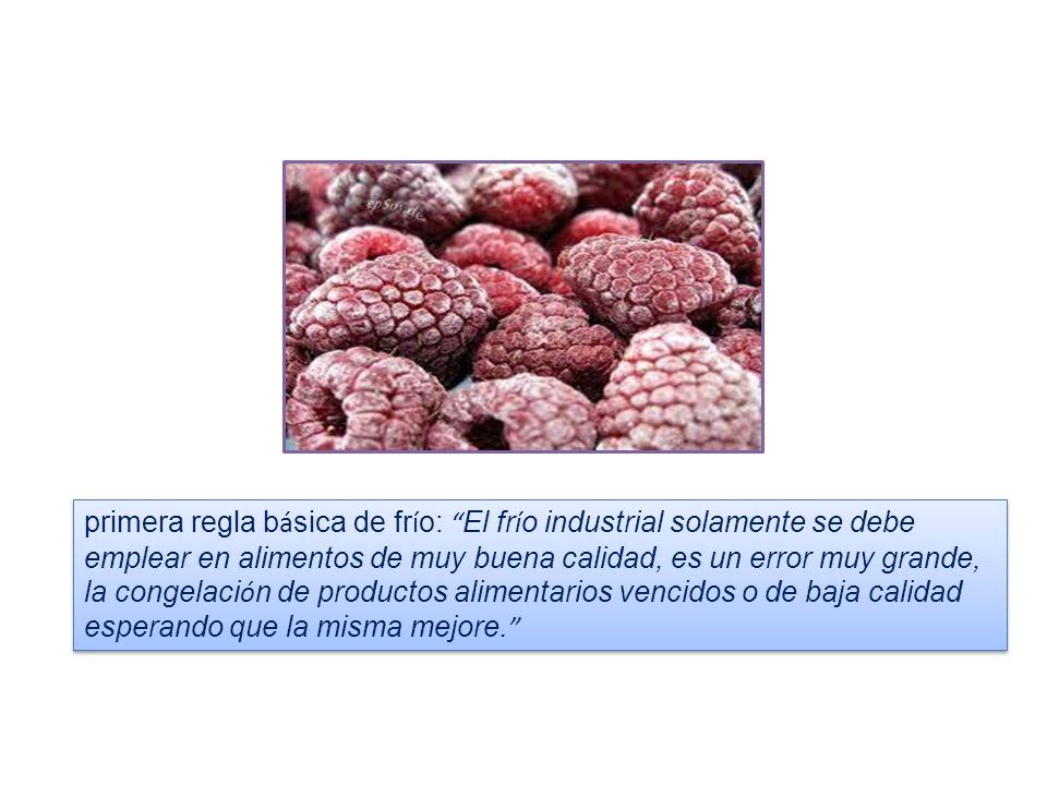 primera regla básica de frío: El frío industrial solamente se debe emplear en alimentos de muy buena calidad, es un error muy grande, la congelación de productos alimentarios vencidos o de baja calidad esperando que la misma mejore.