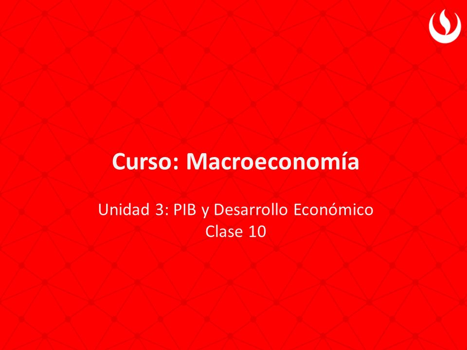 Curso: Macroeconomía Unidad 3: PIB y Desarrollo Económico Clase 10