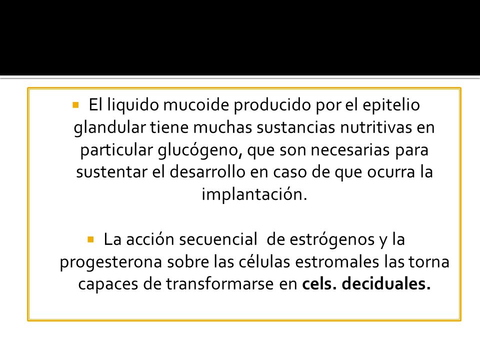 El liquido mucoide producido por el epitelio glandular tiene muchas sustancias nutritivas en particular glucógeno, que son necesarias para sustentar el desarrollo en caso de que ocurra la implantación.