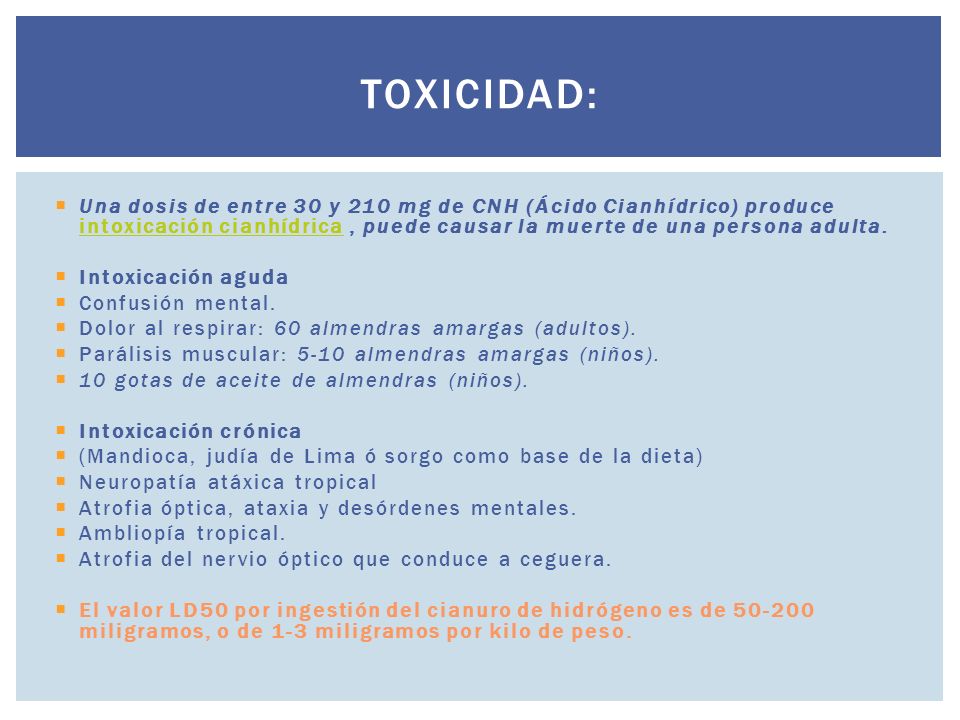 Toxicidad: Una dosis de entre 30 y 210 mg de CNH (Ácido Cianhídrico) produce intoxicación cianhídrica , puede causar la muerte de una persona adulta.