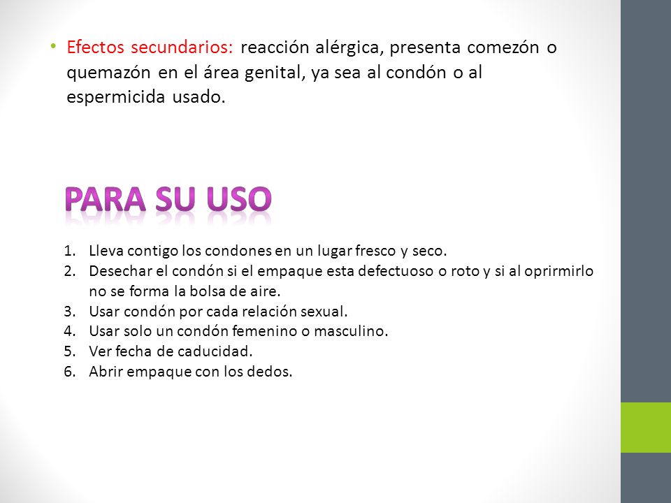 Efectos secundarios: reacción alérgica, presenta comezón o quemazón en el área genital, ya sea al condón o al espermicida usado.