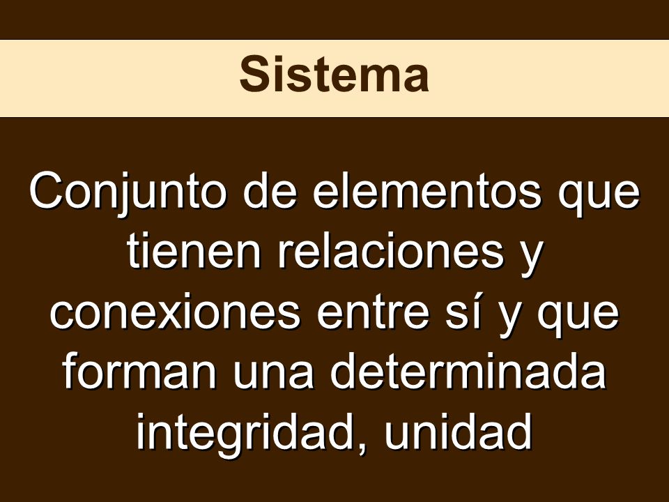 Sistema Conjunto de elementos que tienen relaciones y conexiones entre sí y que forman una determinada integridad, unidad.