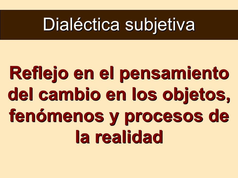 Dialéctica subjetiva Reflejo en el pensamiento del cambio en los objetos, fenómenos y procesos de la realidad.