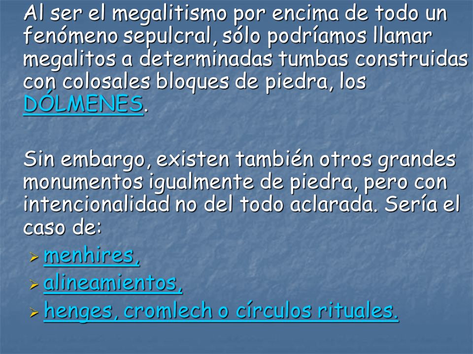 Al ser el megalitismo por encima de todo un fenómeno sepulcral, sólo podríamos llamar megalitos a determinadas tumbas construidas con colosales bloques de piedra, los DÓLMENES.