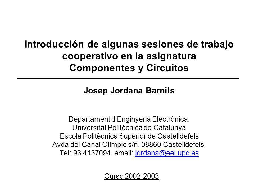 Introducción de algunas sesiones de trabajo cooperativo en la asignatura Componentes y Circuitos Josep Jordana Barnils Departament d’Enginyeria Electrònica. Universitat Politècnica de Catalunya Escola Politècnica Superior de Castelldefels Avda del Canal Olímpic s/n Castelldefels. Tel: