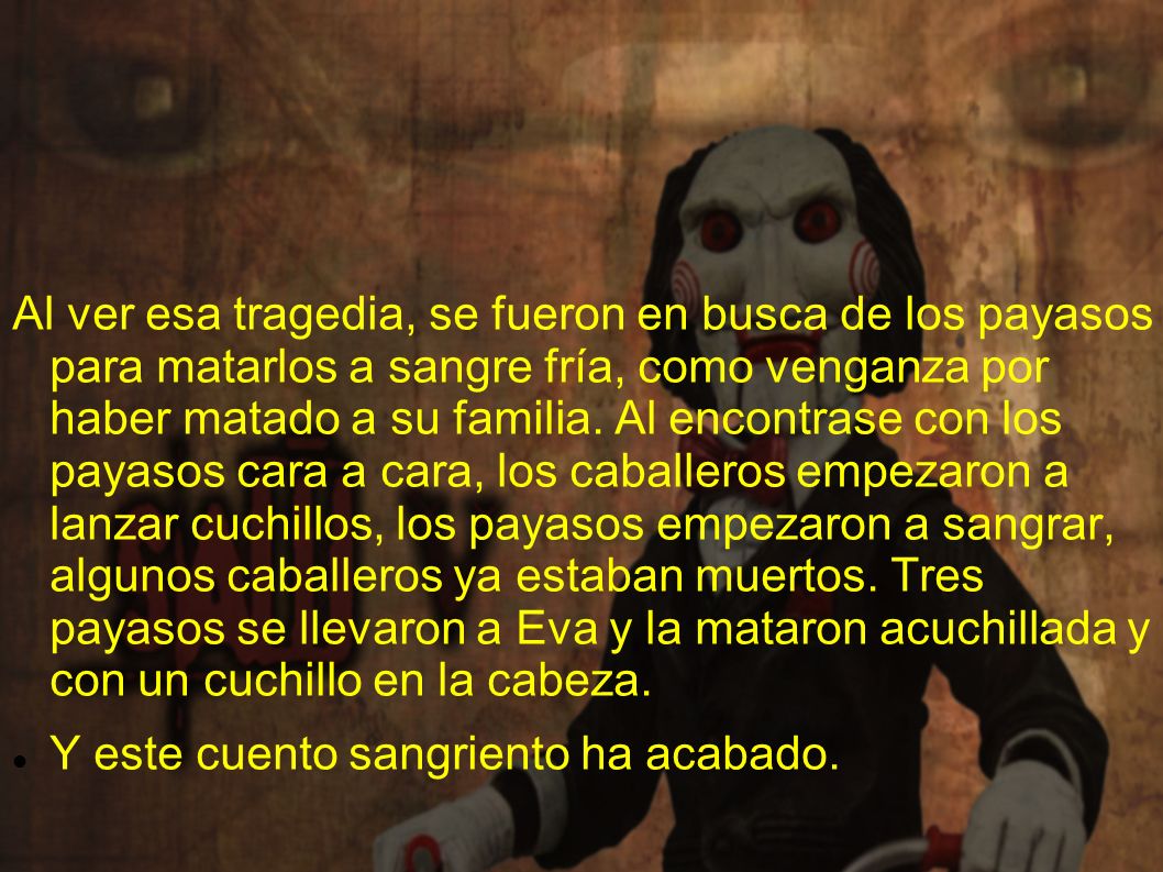 Al ver esa tragedia, se fueron en busca de los payasos para matarlos a sangre fría, como venganza por haber matado a su familia. Al encontrase con los payasos cara a cara, los caballeros empezaron a lanzar cuchillos, los payasos empezaron a sangrar, algunos caballeros ya estaban muertos. Tres payasos se llevaron a Eva y la mataron acuchillada y con un cuchillo en la cabeza.
