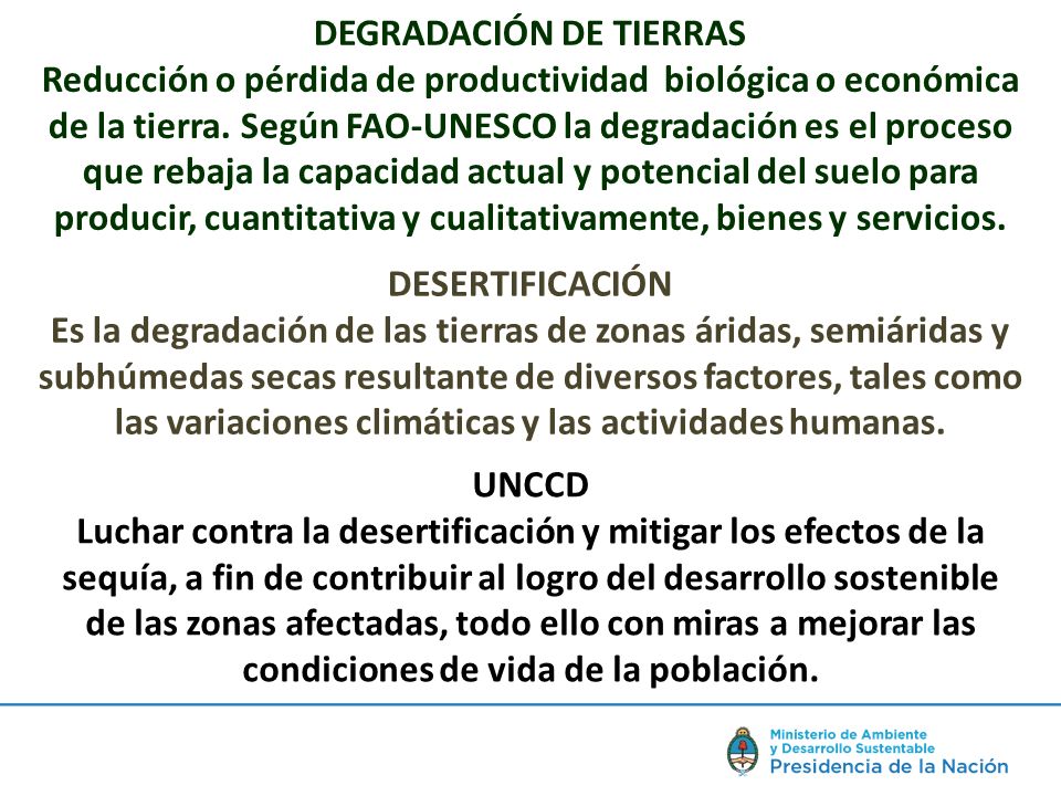 DEGRADACIÓN DE TIERRAS Reducción o pérdida de productividad biológica o económica de la tierra. Según FAO-UNESCO la degradación es el proceso que rebaja la capacidad actual y potencial del suelo para producir, cuantitativa y cualitativamente, bienes y servicios.