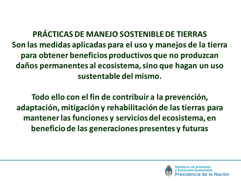 PRÁCTICAS DE MANEJO SOSTENIBLE DE TIERRAS Son las medidas aplicadas para el uso y manejos de la tierra para obtener beneficios productivos que no produzcan daños permanentes al ecosistema, sino que hagan un uso sustentable del mismo.