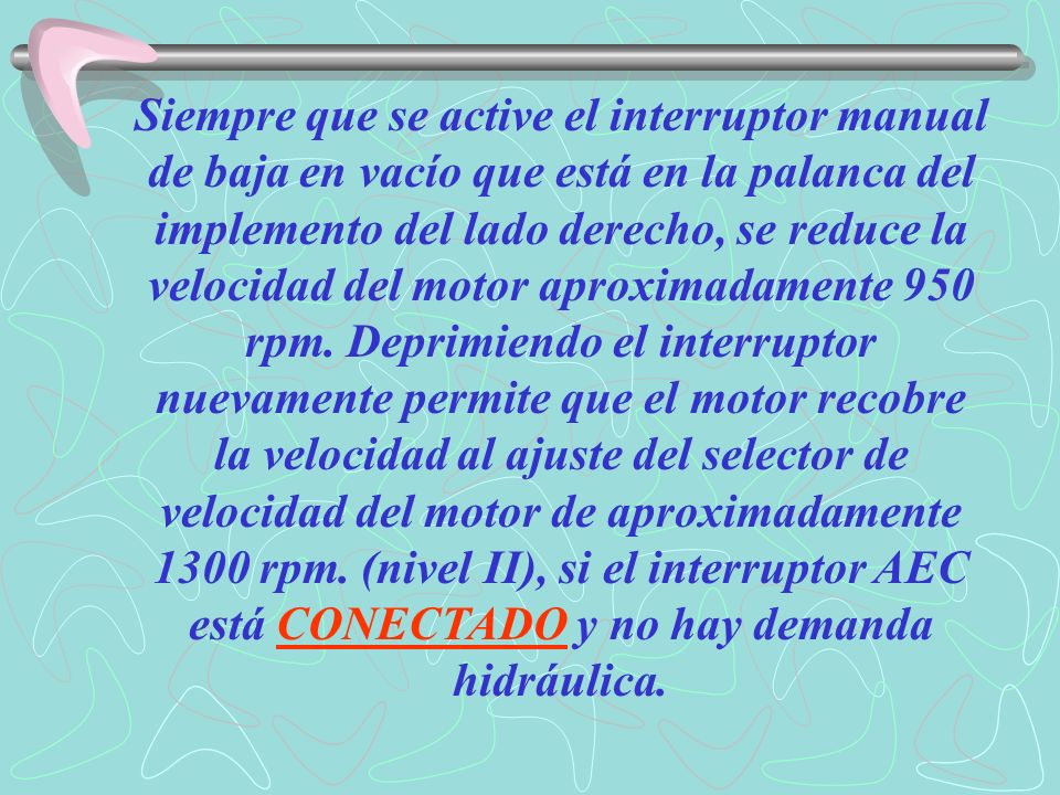 Siempre que se active el interruptor manual de baja en vacío que está en la palanca del implemento del lado derecho, se reduce la velocidad del motor aproximadamente 950 rpm.