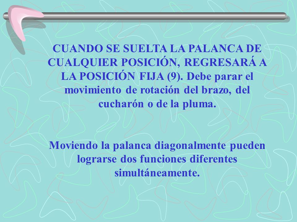 CUANDO SE SUELTA LA PALANCA DE CUALQUIER POSICIÓN, REGRESARÁ A LA POSICIÓN FIJA (9). Debe parar el movimiento de rotación del brazo, del cucharón o de la pluma.
