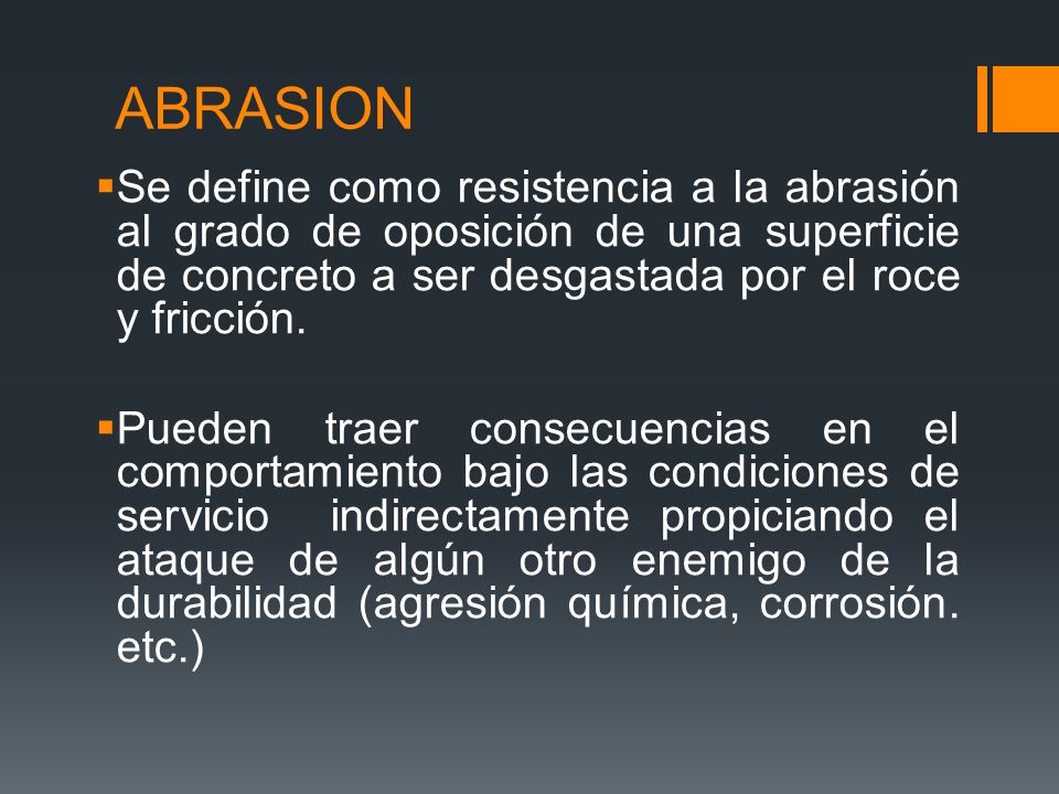 ABRASION Se define como resistencia a la abrasión al grado de oposición de una superficie de concreto a ser desgastada por el roce y fricción.