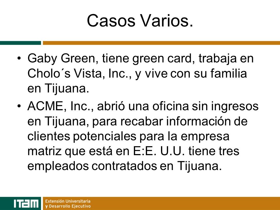 Casos Varios. Gaby Green, tiene green card, trabaja en Cholo´s Vista, Inc., y vive con su familia en Tijuana.