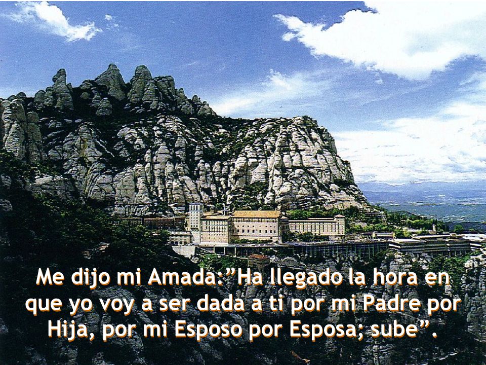 Me dijo mi Amada: Ha llegado la hora en que yo voy a ser dada a ti por mi Padre por Hija, por mi Esposo por Esposa; sube .