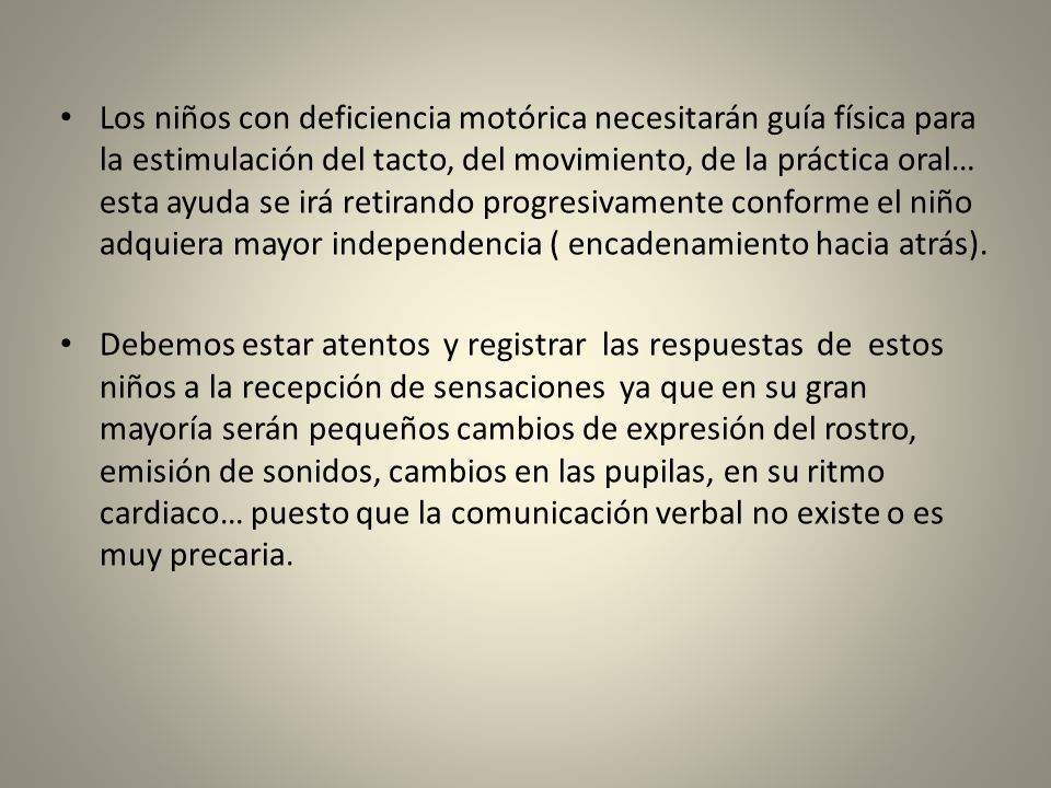 Los niños con deficiencia motórica necesitarán guía física para la estimulación del tacto, del movimiento, de la práctica oral… esta ayuda se irá retirando progresivamente conforme el niño adquiera mayor independencia ( encadenamiento hacia atrás).