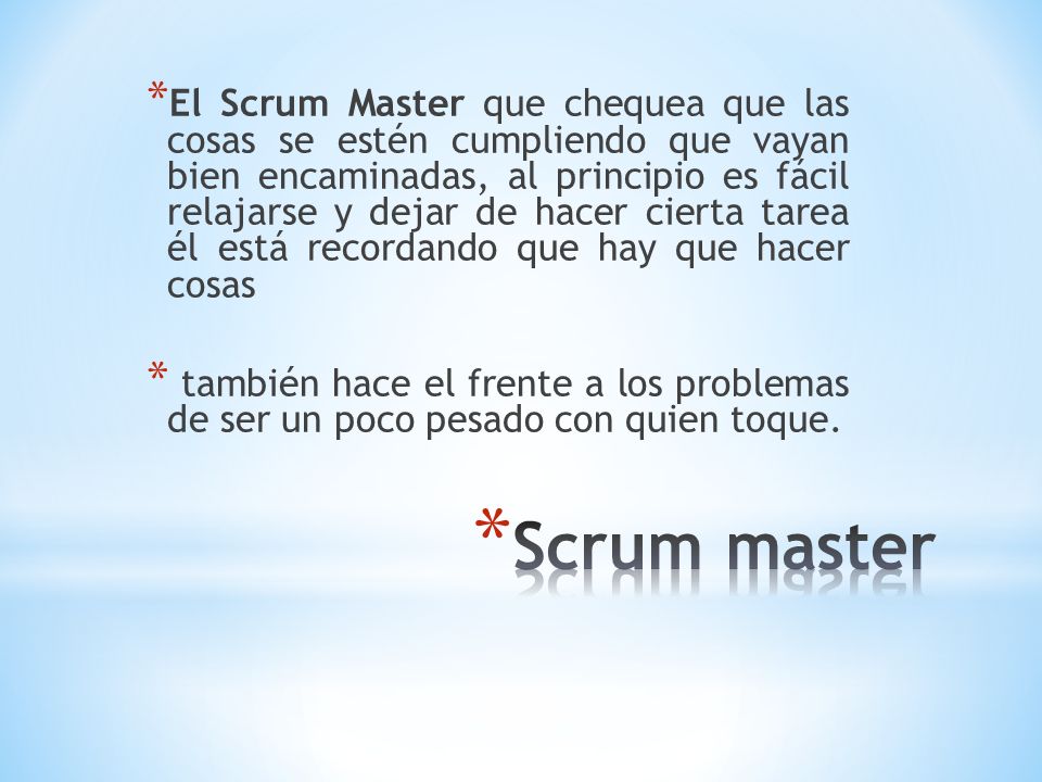 El Scrum Master que chequea que las cosas se estén cumpliendo que vayan bien encaminadas, al principio es fácil relajarse y dejar de hacer cierta tarea él está recordando que hay que hacer cosas