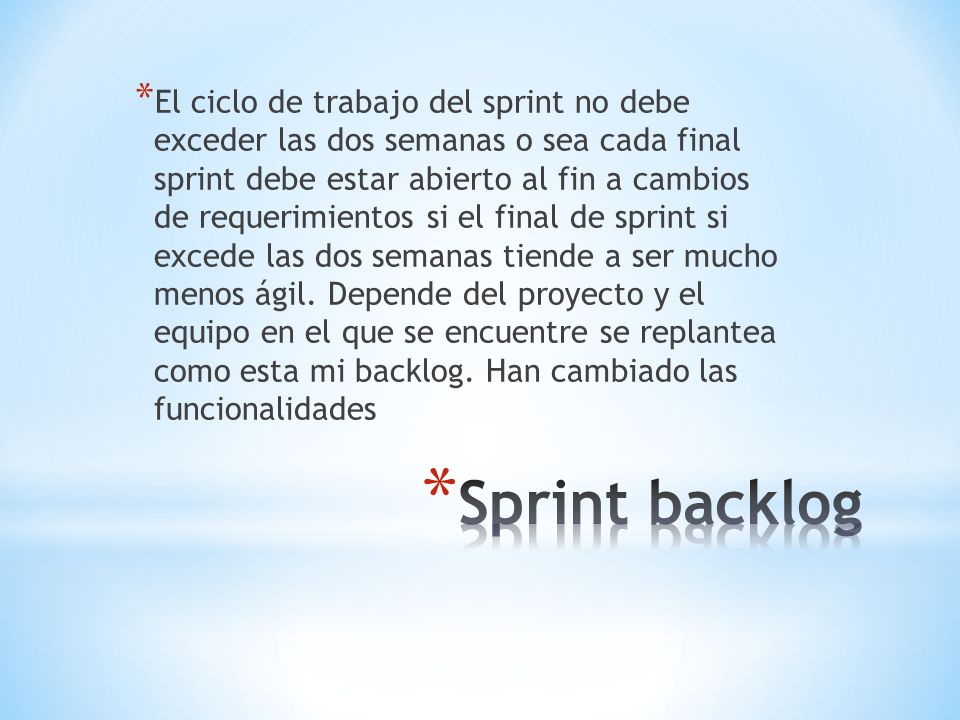 El ciclo de trabajo del sprint no debe exceder las dos semanas o sea cada final sprint debe estar abierto al fin a cambios de requerimientos si el final de sprint si excede las dos semanas tiende a ser mucho menos ágil. Depende del proyecto y el equipo en el que se encuentre se replantea como esta mi backlog. Han cambiado las funcionalidades