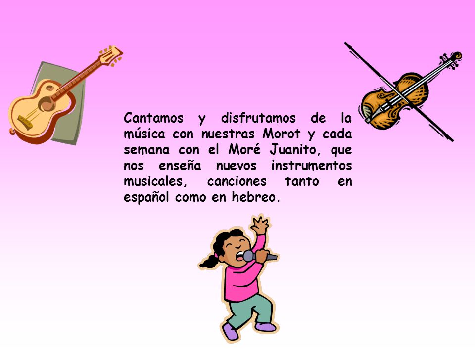 Cantamos y disfrutamos de la música con nuestras Morot y cada semana con el Moré Juanito, que nos enseña nuevos instrumentos musicales, canciones tanto en español como en hebreo.