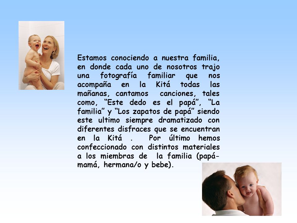 Estamos conociendo a nuestra familia, en donde cada uno de nosotros trajo una fotografía familiar que nos acompaña en la Kitá todas las mañanas, cantamos canciones, tales como, Este dedo es el papá , La familia y Los zapatos de papá siendo este ultimo siempre dramatizado con diferentes disfraces que se encuentran en la Kitá .