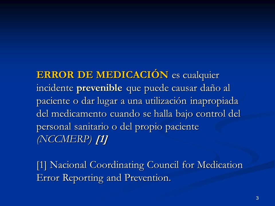 ERROR DE MEDICACIÓN es cualquier incidente prevenible que puede causar daño al paciente o dar lugar a una utilización inapropiada del medicamento cuando se halla bajo control del personal sanitario o del propio paciente (NCCMERP) [1]