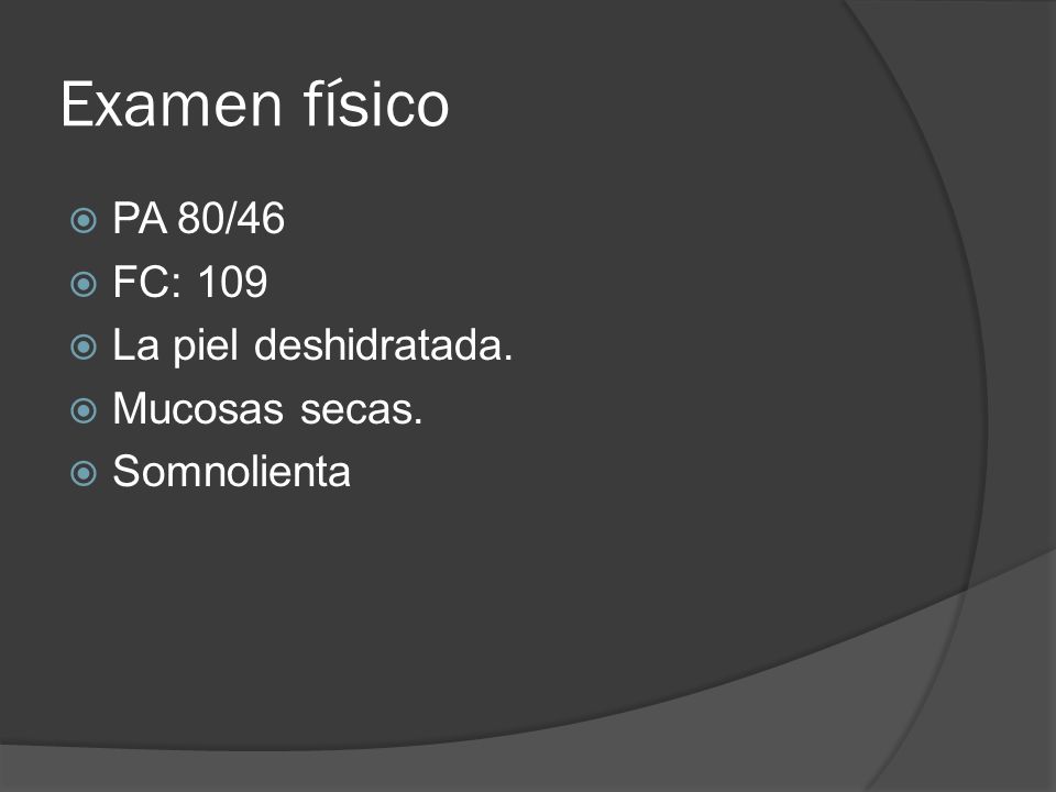 Examen físico PA 80/46 FC: 109 La piel deshidratada. Mucosas secas.
