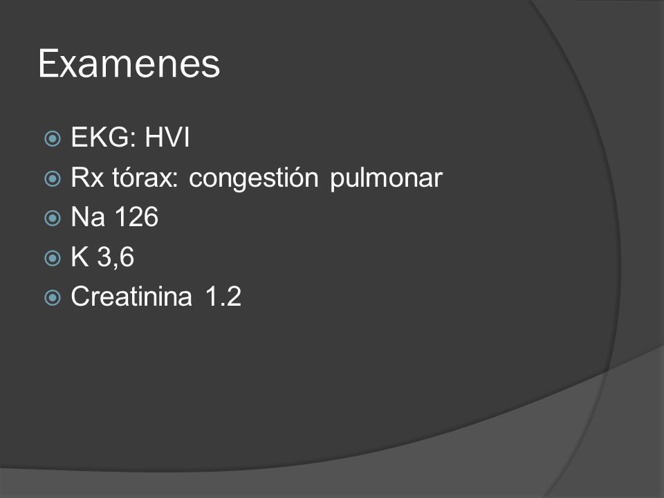 Examenes EKG: HVI Rx tórax: congestión pulmonar Na 126 K 3,6