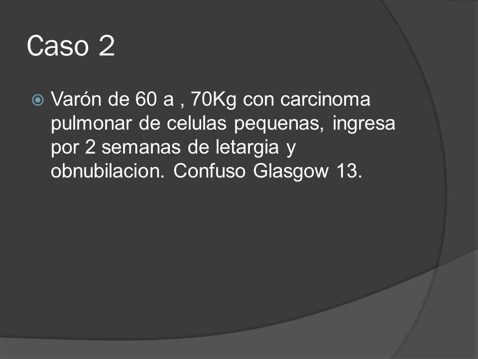 Caso 2 Varón de 60 a , 70Kg con carcinoma pulmonar de celulas pequenas, ingresa por 2 semanas de letargia y obnubilacion.