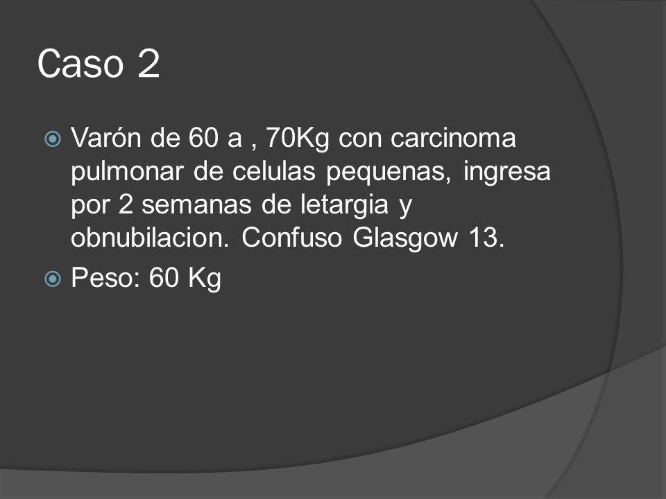 Caso 2 Varón de 60 a , 70Kg con carcinoma pulmonar de celulas pequenas, ingresa por 2 semanas de letargia y obnubilacion. Confuso Glasgow 13.