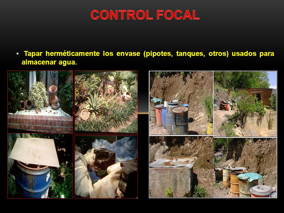 CONTROL FOCAL Tapar herméticamente los envase (pipotes, tanques, otros) usados para almacenar agua.