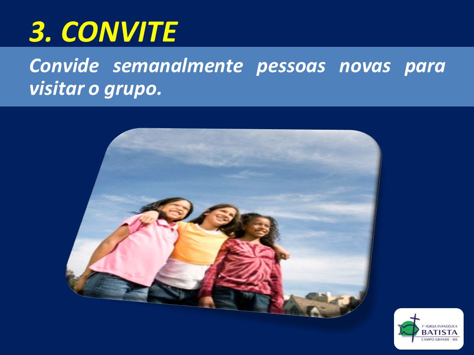 3. CONVITE Convide semanalmente pessoas novas para visitar o grupo.