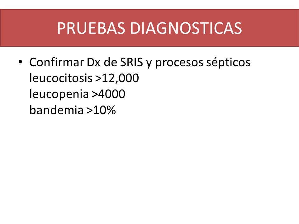 PRUEBAS DIAGNOSTICAS Confirmar Dx de SRIS y procesos sépticos leucocitosis >12,000 leucopenia >4000 bandemia >10%