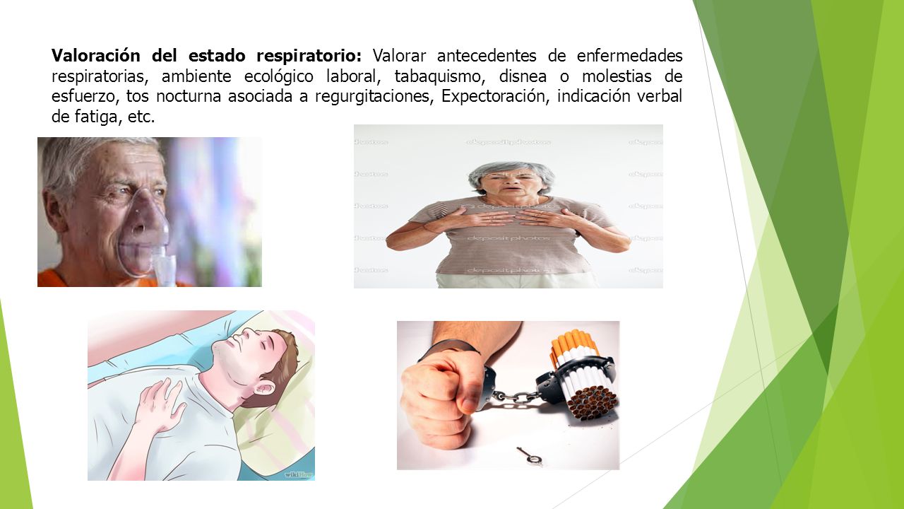 Valoración del estado respiratorio: Valorar antecedentes de enfermedades respiratorias, ambiente ecológico laboral, tabaquismo, disnea o molestias de esfuerzo, tos nocturna asociada a regurgitaciones, Expectoración, indicación verbal de fatiga, etc.