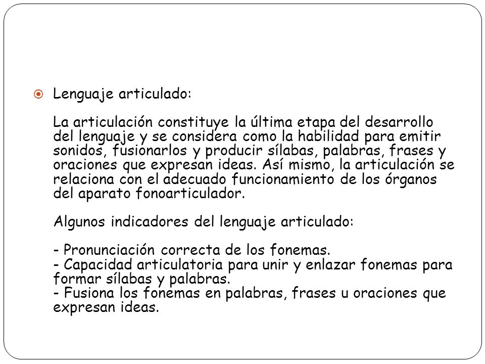 Lenguaje articulado: La articulación constituye la última etapa del desarrollo del lenguaje y se considera como la habilidad para emitir sonidos, fusionarlos y producir sílabas, palabras, frases y oraciones que expresan ideas.