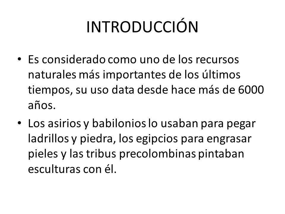 INTRODUCCIÓN Es considerado como uno de los recursos naturales más importantes de los últimos tiempos, su uso data desde hace más de 6000 años.