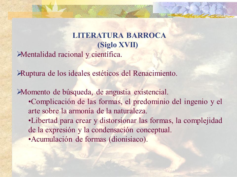 LITERATURA BARROCA (Siglo XVII) Mentalidad racional y científica. Ruptura de los ideales estéticos del Renacimiento.
