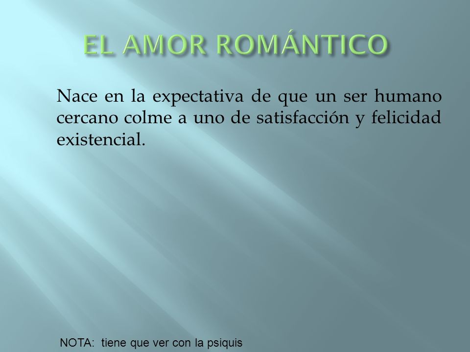 EL AMOR ROMÁNTICO Nace en la expectativa de que un ser humano cercano colme a uno de satisfacción y felicidad existencial.