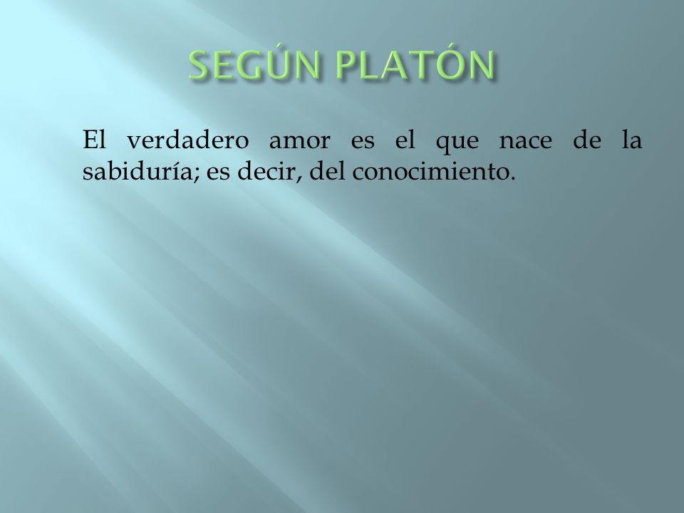 SEGÚN PLATÓN El verdadero amor es el que nace de la sabiduría; es decir, del conocimiento.